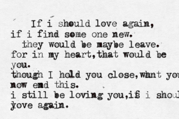 If i should love again, if i find some one new. i they would be maybe leave. for in my heart,that would be you. though I hold you close,wh ant you now em nd this. i still be loving you,is f i should y love again.