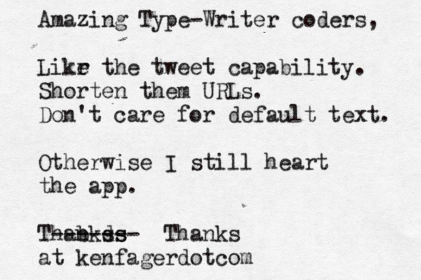 Amazing Type -Writer coders, Likr e the tweet capability. Shorten them URLs. Don't care for default text. Otherwise I still < heart the app. Thab nkds ss ------- Thanks @ at kenfagerdotcom