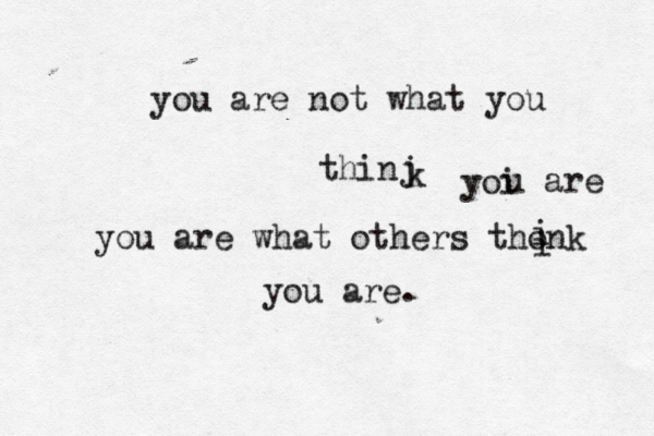 you are not what you thinj k yoi u are you are what others thonk i i you are. 
