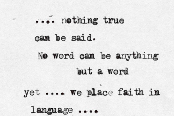 .... nothing true can be said. No word can be anything but a word yet .... we place faith in language .... 