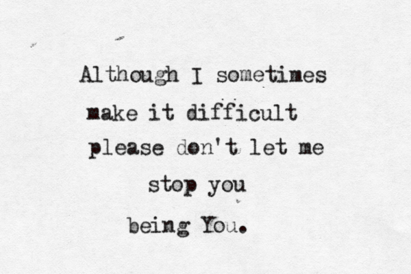 Although I sometimes make it difficult please don't let me stop you being You. 