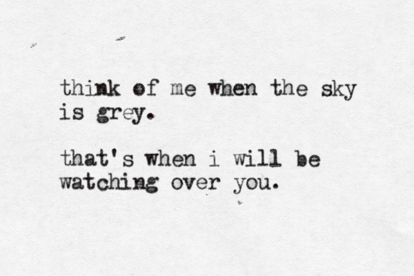 think of me when the sky is grey. that's when i will be watching over you. 