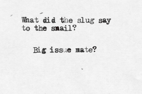 @ What did the slug say to the snail? Big issue mate?
