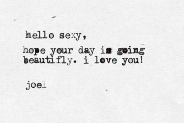 hello sexy, hope your day is going beautifly . i love you! joel 