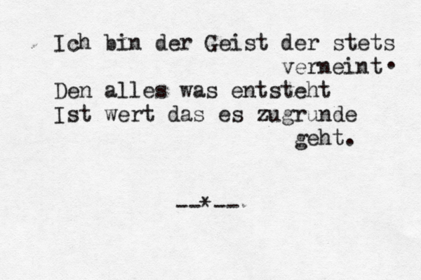 Ich bin der Geist der stets verneint Den alles was entsteht Ist wert das es zugrunde geht. . --*--