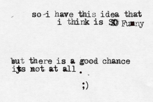 so i have this idea that i think is SO S O Fumny but there is a good chance iys t t not at all . ;)