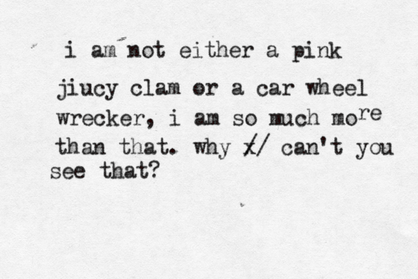 i am not either a pink jiucy clam or a car wheel wrecker, i am so much mo re than that. why x / / can't you see that? 