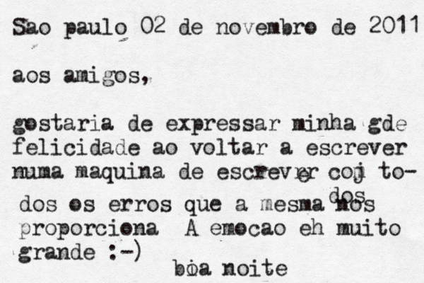 Sao paulo 02 de novembro de 2011 aos amigos, gostaria de expressar minha gde felicidade ao voltar a escrever numa maquina de escrevrr e coj m to- dos dos os erros que a mesma nos proporciona A emocao eh muito grande :-) bia o noite 