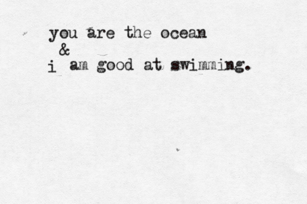 you are the ocean & i am good at swimming. 