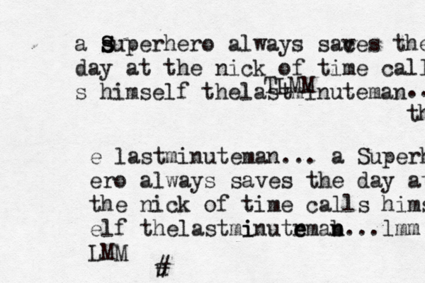 a S s S superhero always sac ves the day at the nick of time calls s himself thelastminuteman TLMM ... th e lastminuteman... a Superh ero always saves the day at the nick of time calls hims elf thelastmi inutr e eman n b...lmm LMM u #