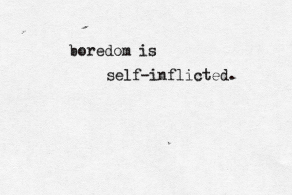 boredom is self-inflicted .