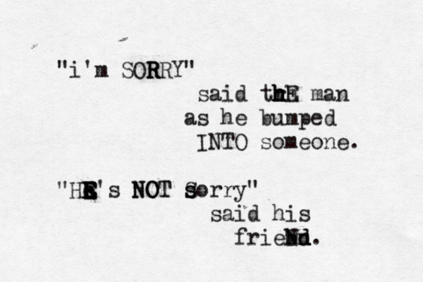 "i'm SOR R R RRY" said tr h h h h hE man as he bumped INTO someone. "He E E E E E E's N NO OT T S s s sorry" said his friebd Nn Nd. 