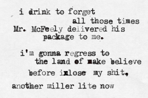 i drink to forget all those times Mr. McFeely delivered his package to me. i'm gonna regress to the land of make believe before inlose x x my shit, . another miller lite now