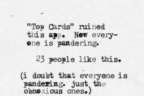 "Top Cards" ruined this app. Now every- one is pandering. 23 people like this. i doubt that everyone is pandering. just the obnoxious ones.) ( 