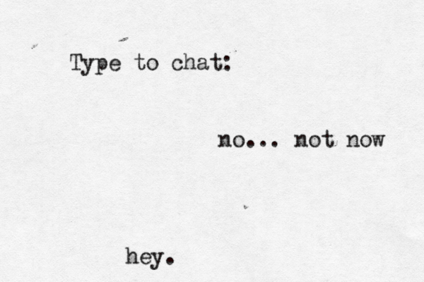 Type to chat: hey. no... not now 