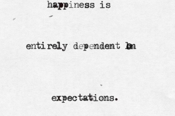 happiness is entirely dependent ln o expectations. o 