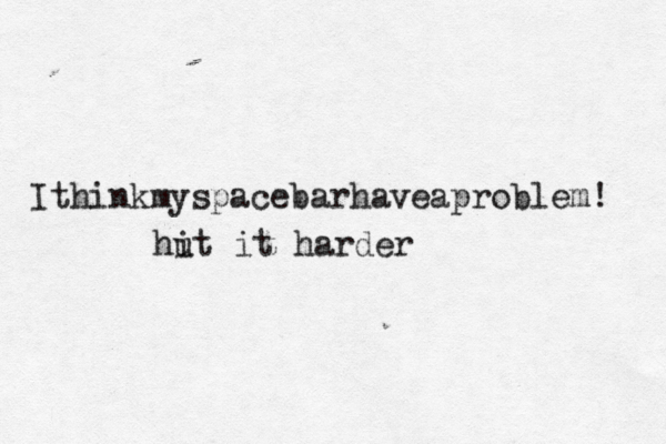 Ithinkmyspacebarhaveaproblem! hut i it harder