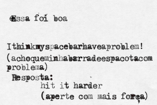 Ithinkmyspacebarhaveaproblem! e E essa foi boa (achoqueminhabrr arradeespacotacom problema) Resposta: hit it harder (aperte com mais forca) ' , 