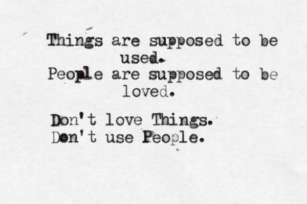 Things are supposed to be used. People are supposed to be loved. Don't love Things. Don't use People. 