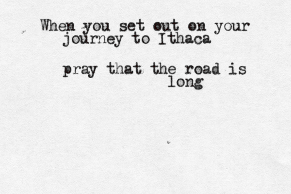 When you set out on your journey to Ithaca pray that the road is long 