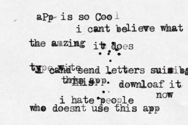 THis . . . . . . . . . . . . is so Coo aPp l i cant be lieve what it does i cand send letters suisibg this app i hate people who doesnt use this app the amzing type wite downloaf it now 