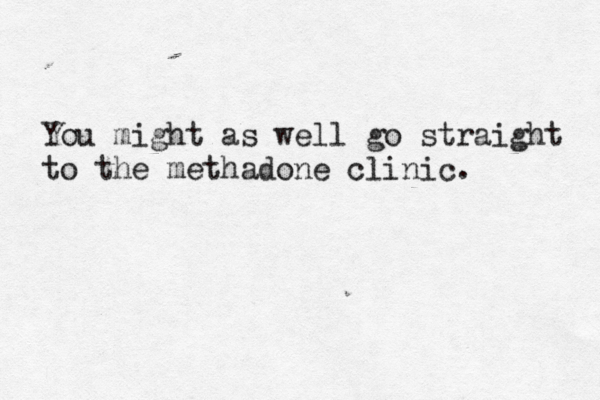 You might as well go straight to the methadone clinic. 