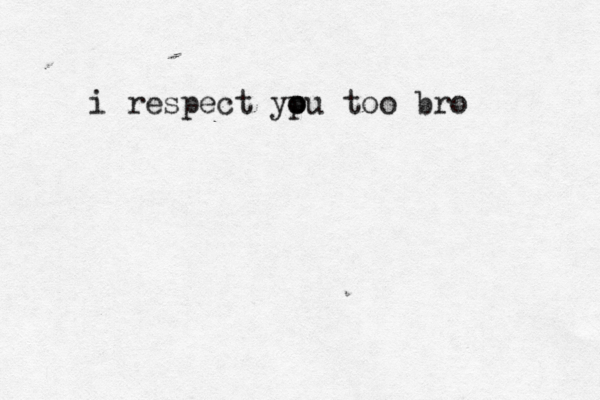 i respect ypu o o too bro 