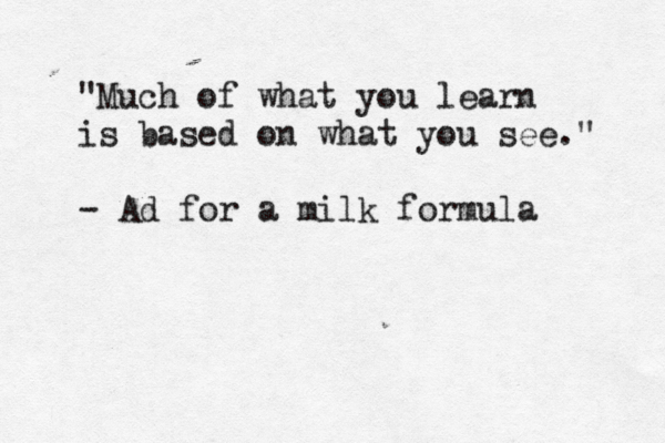 "Much of what you learn is based on what you see." - Ad for a milk formula 