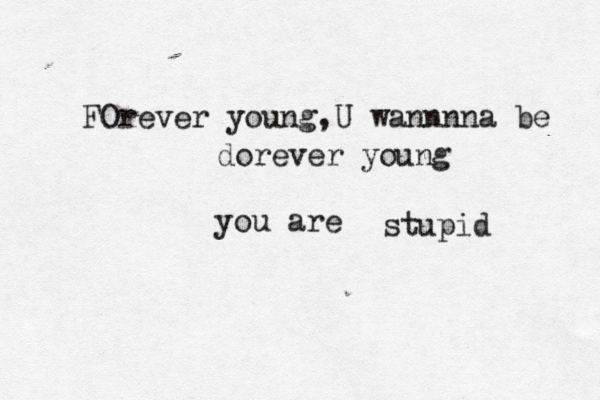 FOrever young,U wannnna be dorever young you are stupid 
