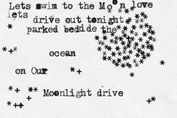 Lets swim to the M o o n lets drive out tonight parked bed side the ocean on Our Moonlight drive love * * * * * * * * * * * * * * * * * * * * * * * * * * * * * * * * * * * * * * * * * * * * * * * * * * * * * * * * * * * + * *+ *+ *++ ** * + *+* * +* * * * * * * * * * * * * • • * * * * * * 