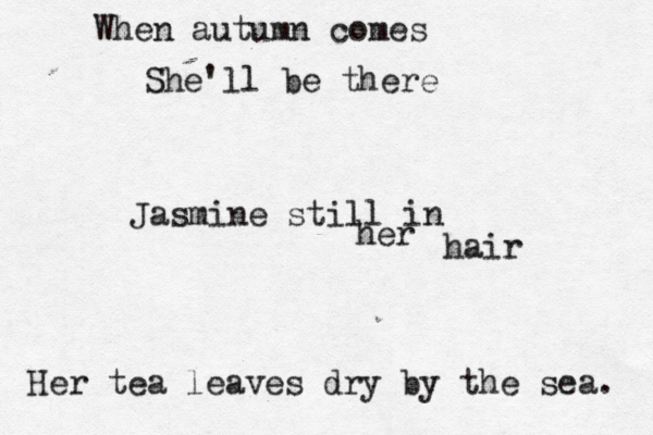 When autumn comes She'll be there Jasmine still in her hair Her tea leaves dry by the sea. 