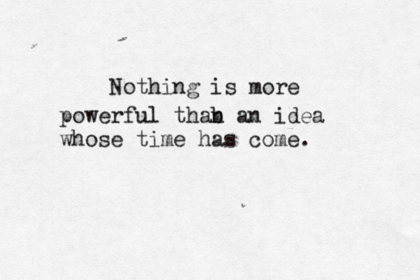 Nothing is more powerful thab n an idea whose time has come.