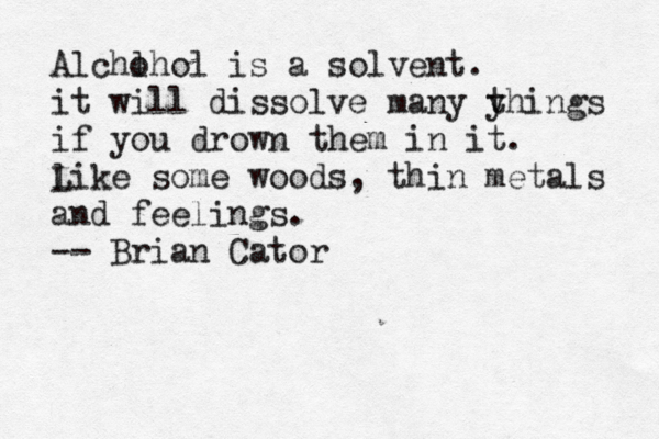 Alchl ohol is a solvent. it will dissolve many yhings t if you drown them in it. l Like some woods, thin metals and feelings. -- Brian Cator 