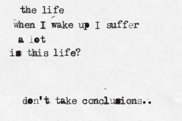 the life when I wake up I suffer a lot is this life? don't take conclusions.. 