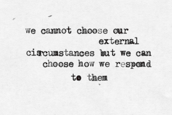 we cannot choose our external cis rcumstances but we can choose how we respond to them