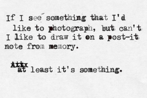 If I see something that I'd like to photograph, but can't I like to draw it on a post-it note from memory. Att xxxx at least it's something. 