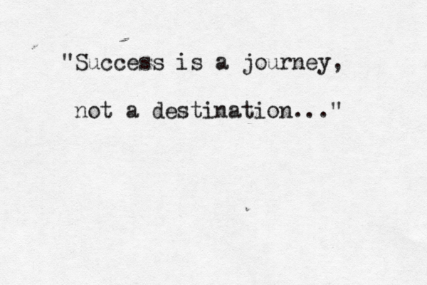 "Success is a journey, not a destination..."