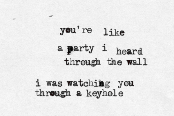 you're like a party i heard through the wall i was watchibg n n you through a keyhole P P 