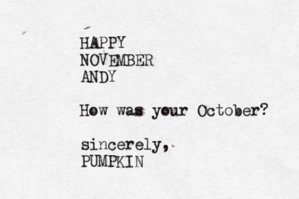 HAPPY NOVEMBER ANDY How was your October? sincerely, PUMPKIN 