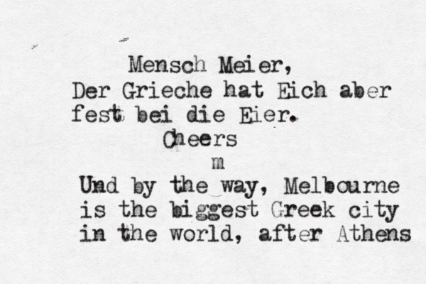 Mensch Meier, Der Grieche hat Eich aber fest bei die Eier . Cheers m Und by the way, Melbourne is the biggest Greek city in the world, after Athens 