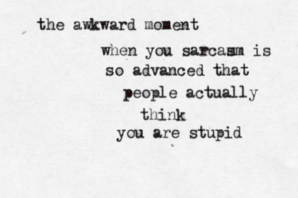 the awkward moment when you sarcam sm is so advanced that people actually think you are stupid 