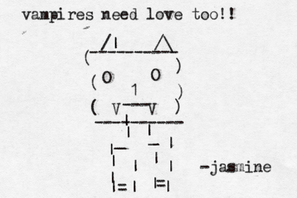 O O 1 V V --- ) ) ) ( ( ( ---------- ---------- | | | _ _ | | | |= | | | = | | | | /| /\ -jasmine vampires need love too!! 
