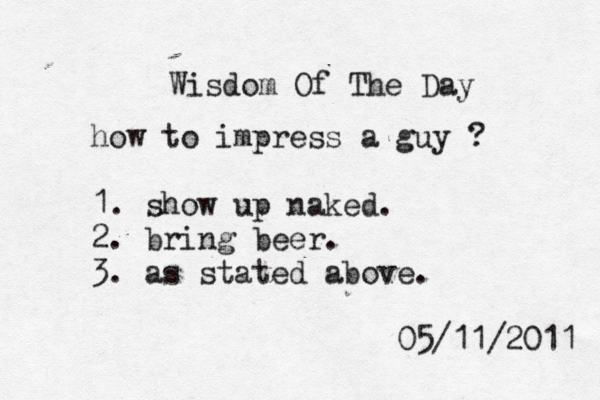 Wisdom Of The Day how to impress a guy ? 1. show up naked. 2. bring beer. 3. as stated above. 05/11/2011 