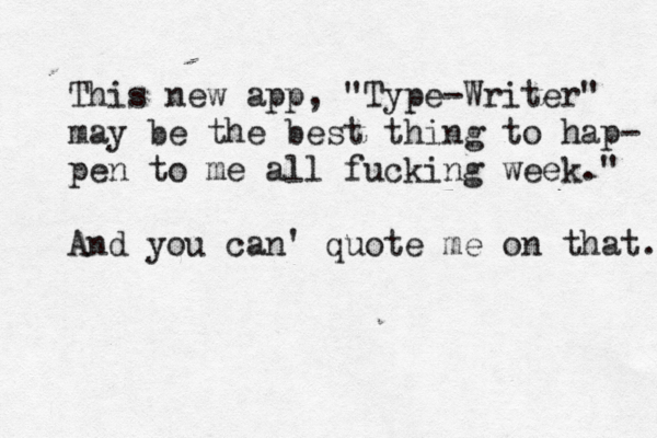 This new app , "Type-Writer" may be the best thing to hap- pen to me all fucking week." And you can' quote me on that. 