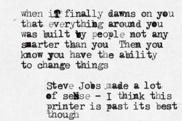 when if finally dawns on you that everythibg n around you was built v b by people not any smarter than you Then you know you have the ability to change things T T Steve Jobs made a lot of ses nse N - I think this printer is past its best though