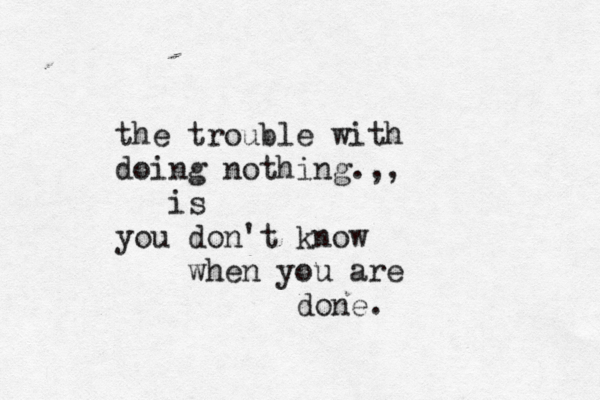 the trouble with doing nothing.,, is you don't know when you are done.
