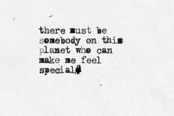 there must be somebody on this planet who can make me feel special , . # # . • • $ = } € - 