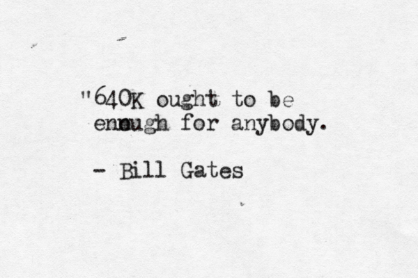"640K ought to be enn ough for anybody. - Bill Gates 