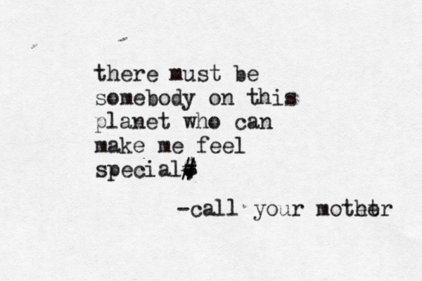 there must be somebody on this planet who can make me feel special , . # # . • • $ = } € - -call your motet her 