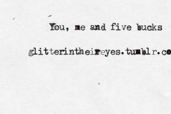 You, me and five bucks glitterintheireyes.tumblr.com 